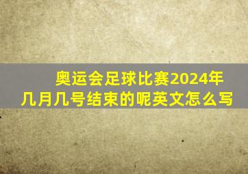 奥运会足球比赛2024年几月几号结束的呢英文怎么写