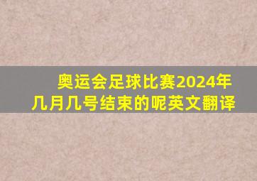 奥运会足球比赛2024年几月几号结束的呢英文翻译