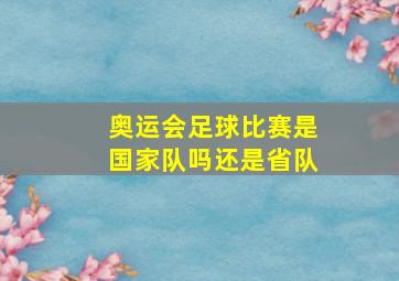 奥运会足球比赛是国家队吗还是省队