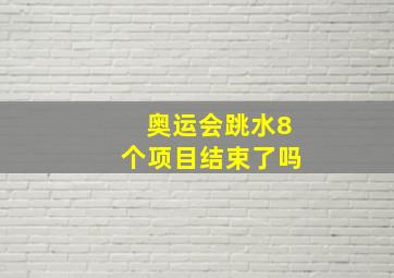 奥运会跳水8个项目结束了吗