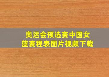 奥运会预选赛中国女篮赛程表图片视频下载