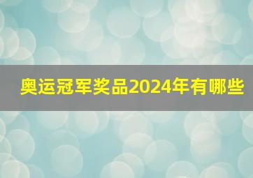 奥运冠军奖品2024年有哪些