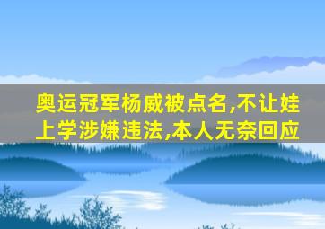 奥运冠军杨威被点名,不让娃上学涉嫌违法,本人无奈回应