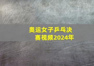 奥运女子乒乓决赛视频2024年