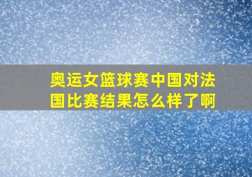 奥运女篮球赛中国对法国比赛结果怎么样了啊