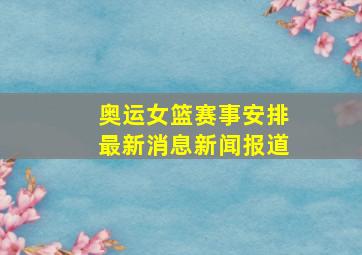 奥运女篮赛事安排最新消息新闻报道