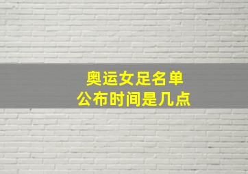 奥运女足名单公布时间是几点