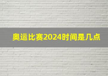 奥运比赛2024时间是几点