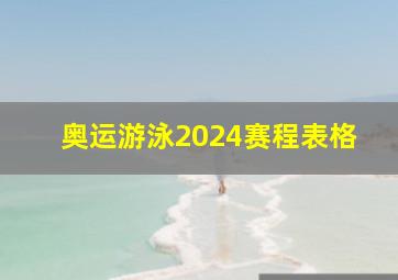 奥运游泳2024赛程表格