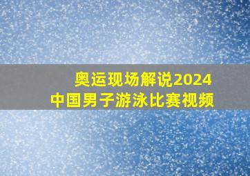 奥运现场解说2024中国男子游泳比赛视频