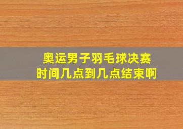 奥运男子羽毛球决赛时间几点到几点结束啊