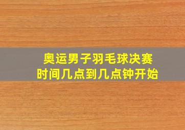 奥运男子羽毛球决赛时间几点到几点钟开始