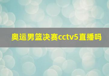 奥运男篮决赛cctv5直播吗