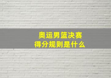 奥运男篮决赛得分规则是什么