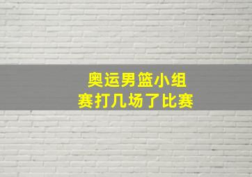 奥运男篮小组赛打几场了比赛