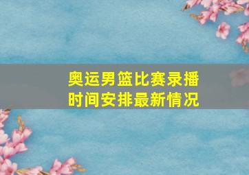 奥运男篮比赛录播时间安排最新情况