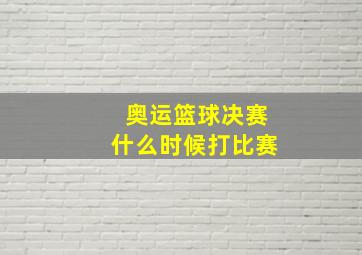 奥运篮球决赛什么时候打比赛