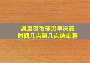 奥运羽毛球男单决赛时间几点到几点结束啊