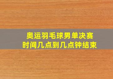 奥运羽毛球男单决赛时间几点到几点钟结束