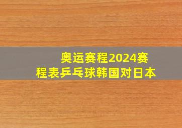 奥运赛程2024赛程表乒乓球韩国对日本