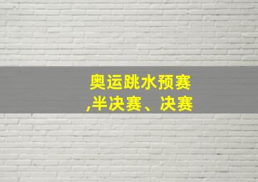 奥运跳水预赛,半决赛、决赛