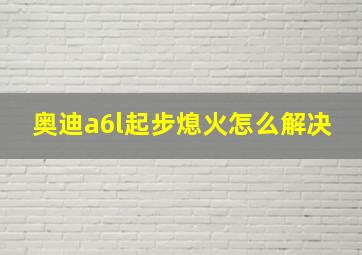 奥迪a6l起步熄火怎么解决