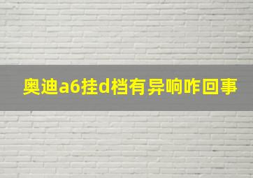 奥迪a6挂d档有异响咋回事