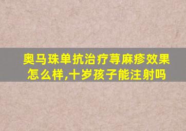 奥马珠单抗治疗荨麻疹效果怎么样,十岁孩子能注射吗