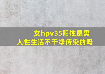 女hpv35阳性是男人性生活不干净传染的吗