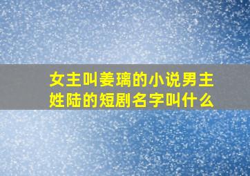 女主叫姜璃的小说男主姓陆的短剧名字叫什么