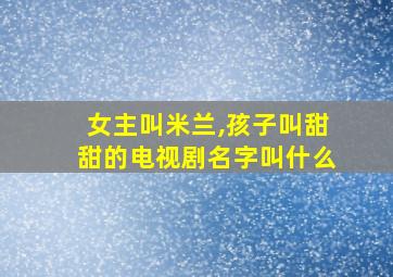 女主叫米兰,孩子叫甜甜的电视剧名字叫什么