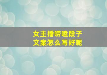 女主播唠嗑段子文案怎么写好呢