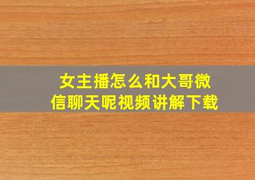 女主播怎么和大哥微信聊天呢视频讲解下载