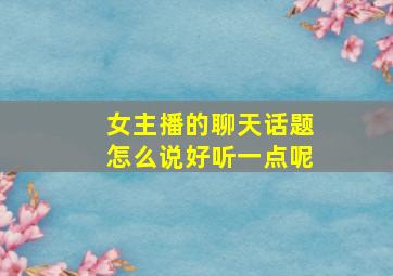 女主播的聊天话题怎么说好听一点呢