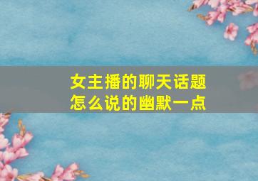 女主播的聊天话题怎么说的幽默一点