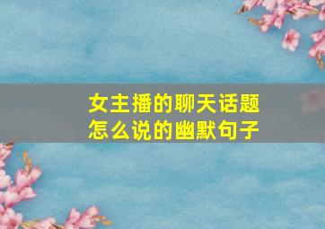 女主播的聊天话题怎么说的幽默句子