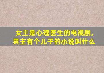 女主是心理医生的电视剧,男主有个儿子的小说叫什么