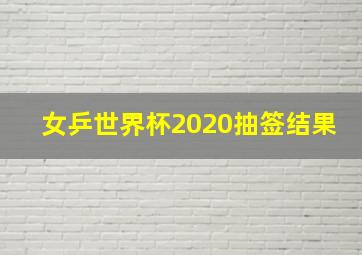 女乒世界杯2020抽签结果