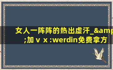 女人一阵阵的热出虚汗_&加ⅴⅹ:werdin免费拿方