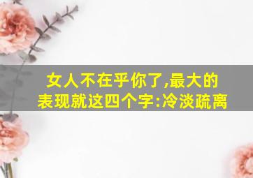 女人不在乎你了,最大的表现就这四个字:冷淡疏离