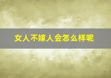 女人不嫁人会怎么样呢