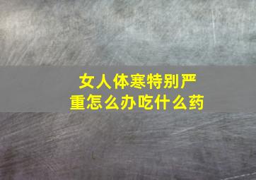 女人体寒特别严重怎么办吃什么药