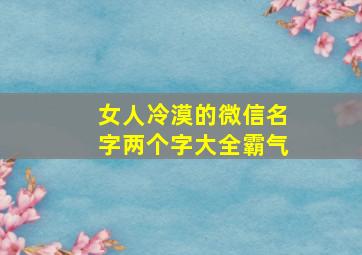 女人冷漠的微信名字两个字大全霸气