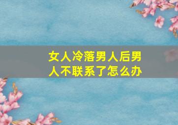 女人冷落男人后男人不联系了怎么办