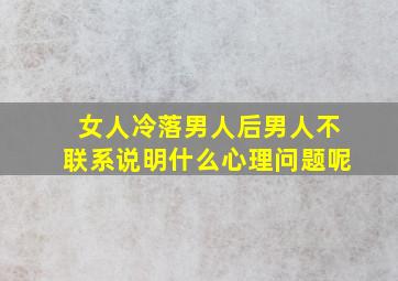 女人冷落男人后男人不联系说明什么心理问题呢