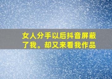 女人分手以后抖音屏蔽了我。却又来看我作品