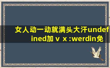 女人动一动就满头大汗undefined加ⅴⅹ:werdin免费拿方