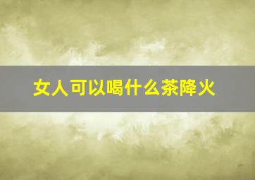 女人可以喝什么茶降火