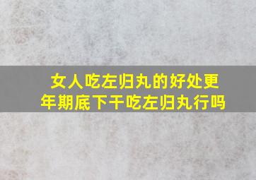 女人吃左归丸的好处更年期底下干吃左归丸行吗