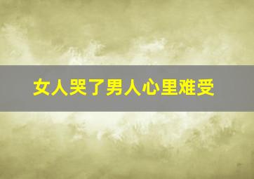 女人哭了男人心里难受